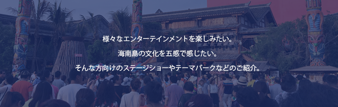 アミューズメント4　海南島の文化を五感じるステージショーやテーマパークなどのご紹介。